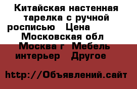 Китайская настенная тарелка с ручной росписью › Цена ­ 1 400 - Московская обл., Москва г. Мебель, интерьер » Другое   